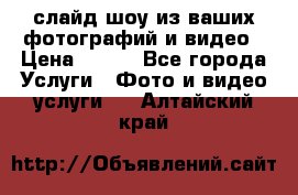 слайд-шоу из ваших фотографий и видео › Цена ­ 500 - Все города Услуги » Фото и видео услуги   . Алтайский край